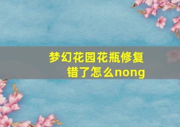 梦幻花园花瓶修复错了怎么nong