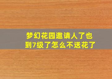 梦幻花园邀请人了也到7级了怎么不送花了