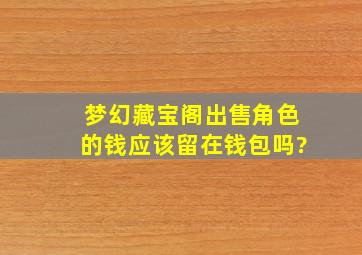 梦幻藏宝阁出售角色的钱应该留在钱包吗?