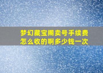 梦幻藏宝阁卖号手续费怎么收的啊多少钱一次