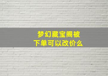 梦幻藏宝阁被下单可以改价么