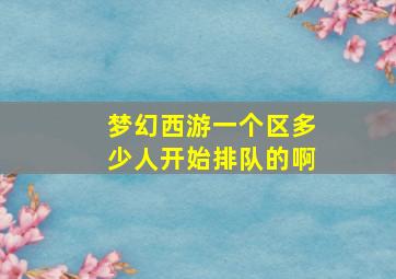 梦幻西游一个区多少人开始排队的啊