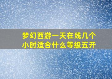 梦幻西游一天在线几个小时适合什么等级五开