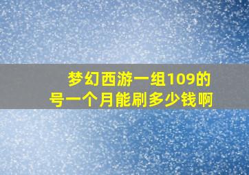 梦幻西游一组109的号一个月能刷多少钱啊