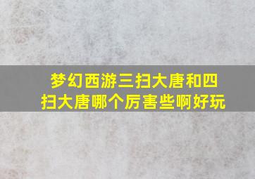 梦幻西游三扫大唐和四扫大唐哪个厉害些啊好玩