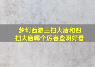 梦幻西游三扫大唐和四扫大唐哪个厉害些啊好看