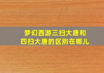 梦幻西游三扫大唐和四扫大唐的区别在哪儿