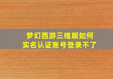 梦幻西游三维版如何实名认证账号登录不了