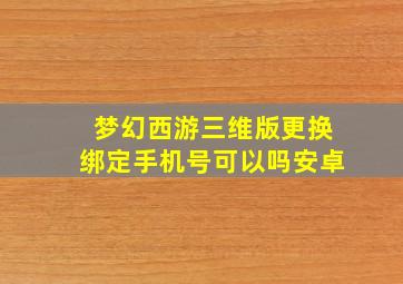 梦幻西游三维版更换绑定手机号可以吗安卓