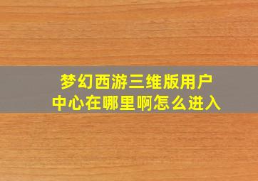 梦幻西游三维版用户中心在哪里啊怎么进入