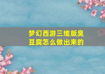 梦幻西游三维版臭豆腐怎么做出来的