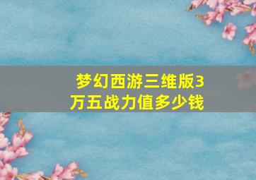 梦幻西游三维版3万五战力值多少钱