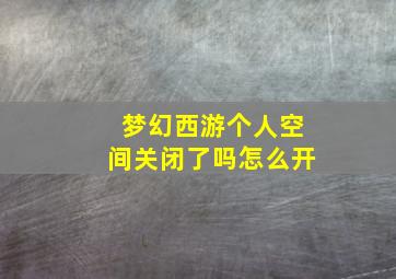 梦幻西游个人空间关闭了吗怎么开