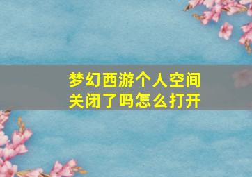 梦幻西游个人空间关闭了吗怎么打开