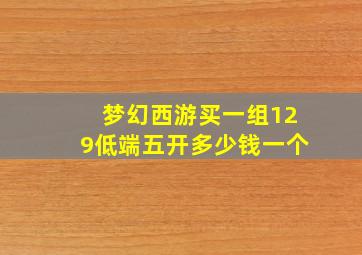 梦幻西游买一组129低端五开多少钱一个