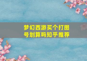 梦幻西游买个打图号划算吗知乎推荐