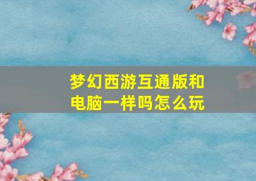 梦幻西游互通版和电脑一样吗怎么玩