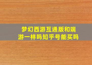 梦幻西游互通版和端游一样吗知乎号能买吗