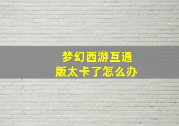 梦幻西游互通版太卡了怎么办