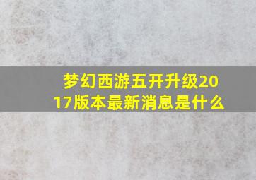 梦幻西游五开升级2017版本最新消息是什么