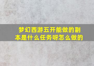 梦幻西游五开能做的副本是什么任务呀怎么做的