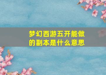 梦幻西游五开能做的副本是什么意思