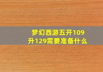 梦幻西游五开109升129需要准备什么