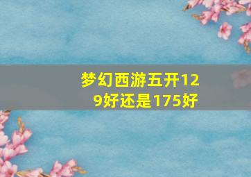 梦幻西游五开129好还是175好