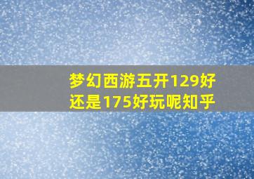 梦幻西游五开129好还是175好玩呢知乎