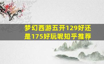 梦幻西游五开129好还是175好玩呢知乎推荐