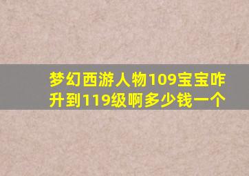 梦幻西游人物109宝宝咋升到119级啊多少钱一个