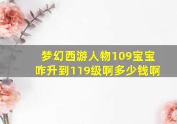 梦幻西游人物109宝宝咋升到119级啊多少钱啊