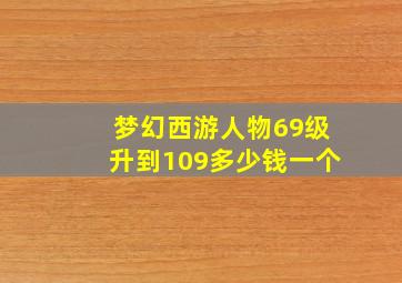 梦幻西游人物69级升到109多少钱一个