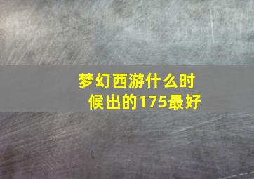 梦幻西游什么时候出的175最好