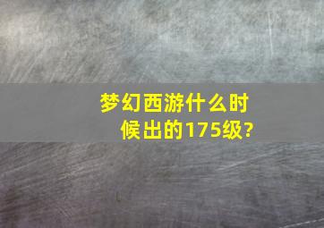 梦幻西游什么时候出的175级?