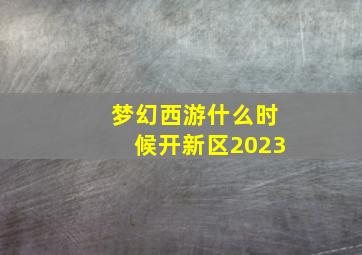 梦幻西游什么时候开新区2023