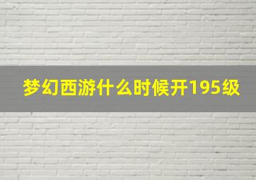 梦幻西游什么时候开195级