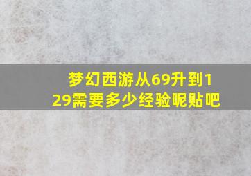 梦幻西游从69升到129需要多少经验呢贴吧