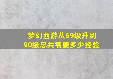 梦幻西游从69级升到90级总共需要多少经验