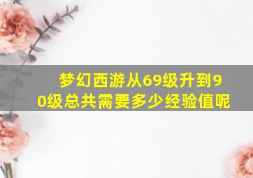 梦幻西游从69级升到90级总共需要多少经验值呢