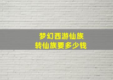 梦幻西游仙族转仙族要多少钱