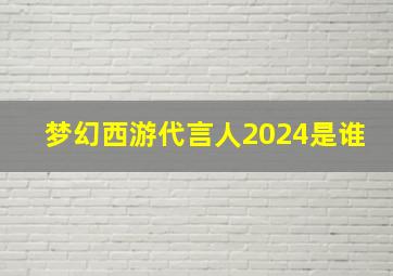 梦幻西游代言人2024是谁