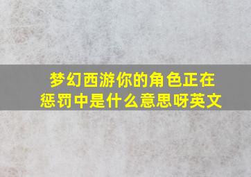 梦幻西游你的角色正在惩罚中是什么意思呀英文