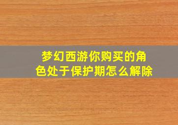 梦幻西游你购买的角色处于保护期怎么解除