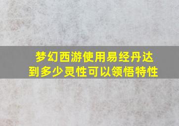 梦幻西游使用易经丹达到多少灵性可以领悟特性