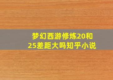 梦幻西游修炼20和25差距大吗知乎小说