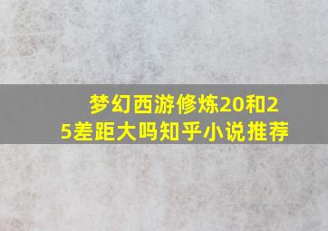 梦幻西游修炼20和25差距大吗知乎小说推荐