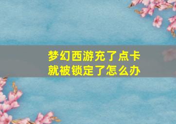 梦幻西游充了点卡就被锁定了怎么办