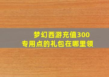 梦幻西游充值300专用点的礼包在哪里领