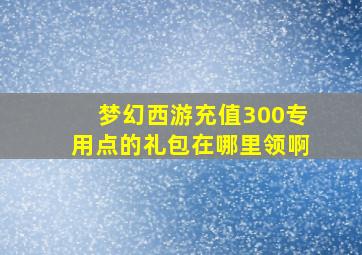 梦幻西游充值300专用点的礼包在哪里领啊